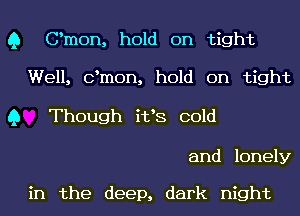 Q Omen, hold on tight

Well, dmon, hold on tight

Q Though i133 cold

and lonely

in the deep, dark night