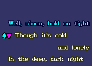 Well, dmon, hold on tight

9 Though it's cold

and lonely

in the deep, dark night