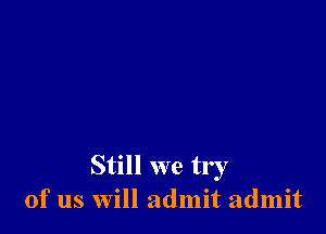 Still we try
of us will admit admit