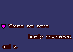 Cause we were

barely seventeen