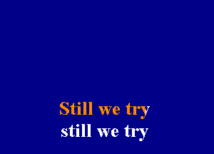 Still we try
still we try