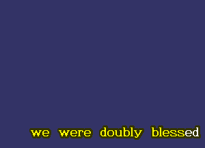 we were doubly blessed