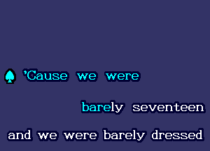 Q Cause we were

barely seventeen

and we were barely dressed