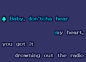 9 Baby, dowtcha hear

my heart,
you got it

drowning out the radio