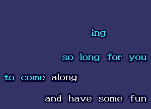 ,ing

so long for you

to come along

and have some fun