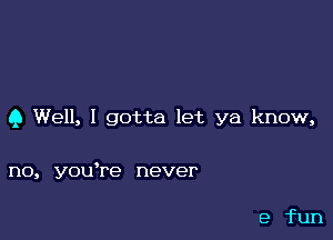 9 Well, I gotta let ya know,

no, you're never