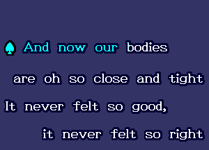 Q And now our bodies

are 0h 80 Close and tight
It never felt 80 good,

it never felt 80 right