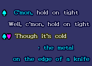 Q Omen, hold on tight
Well, dmon, hold on tight

Q Though i133 cold

.- the metal

on the edge of a knife