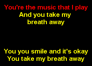 You're the music that I play
And you take my
breath away

You you smile and it's okay
You take my breath away