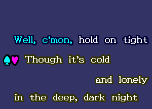 Well, c'mon, hold on tight

9 Though it's cold

and lonely

in the deep, dark night