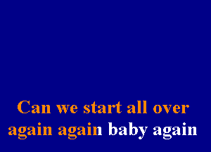 Can we start all over
again again baby again