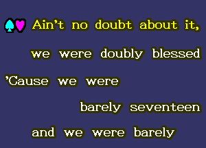 Q Ainrt no doubt about it,

we were doubly blessed

Cause we were

barely seventeen

and we were barely