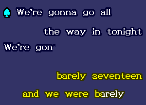 9 were gonna go all

the way in tonight

Weere gon

barely seventeen

and we were barely