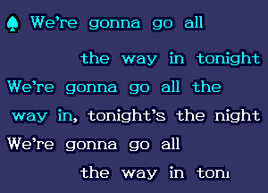 Q Welre gonna go all

the way in tonight
Welre gonna go all the
way in, tonightls the night
Welre gonna go all

the way in tom