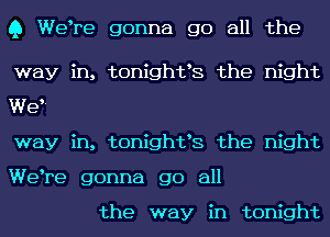 Q Welre gonna go all the

way in, tonightls the night
Wet

way in, tonightls the night
Welre gonna go all

the way in tonight