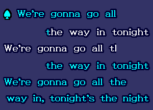 Q Welre gonna go all

the way in tonight

Welre gonna go all tl

the way in tonight
Welre gonna go all the

way in, tonightls the night