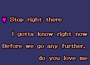 Stop right there

I gotta know right now
Before we go any further,

do you love me