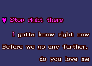 Stop right there

I gotta know right now
Before we go any further,

do you love me