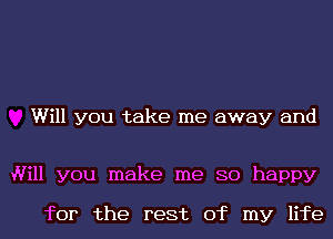 Will you take me away and

Will you make me 80 happy

for the rest of my life