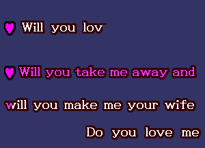 Will you lov

Will you take me away and

will you make me your wife

Do you love me