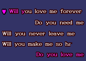 Will you love me forever

Do you need me

Will you never leave me
Will you make me so he

Do you love me