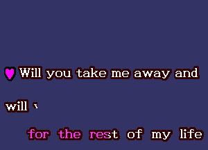 Will you take me away and

will

for the rest of my life