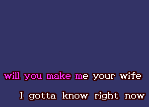 will you make me your wife

I gotta know right now