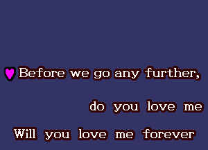 Before we go any further,

do you love me

Will you love me forever