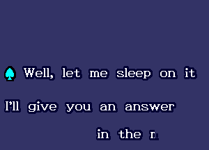 9 Well, let me Sleep on it

I'll give you an answer

in the r.