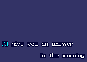 I'll give you an answer

in the morning