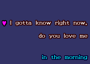 I gotta know right now,

do you love me

in the morning