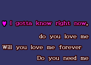 I gotta know right now,

do you love me

Will you love me forever

Do you need me