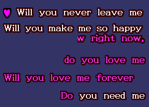 Will you never leave me

Will you make me so happy
w right now,

do you love me
Will you love me forever

Do you need me