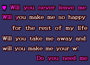 Will you never leave me

Will you make me so happy

for the rest of my life

Will you take me away and

will you make me your w

Do you need me