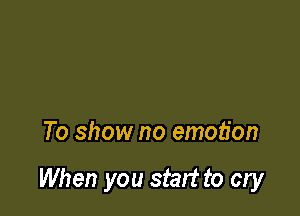 To show no emotion

When you start to cry