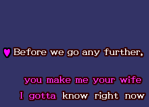 Before we go any further,

you make me your wife

I gotta know right now