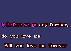 Before we go any further,

do you love me

Will you love me forever