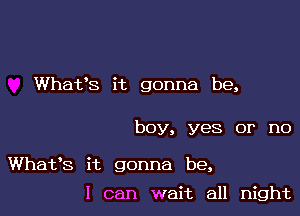 Whafs it gonna be,

boy, yes or no

Whafs it gonna be,

I can wait all night