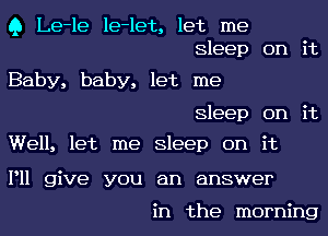 Q Le-le le-let, let me
Sleep on 1t

Baby, baby, let me

Sleep on 1t

0

Well, let me Sleep on 1t

P11 give you an answer

in the morning