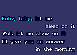 Baby, baby, let me

sleep on it

Well, let me sleep on it

P11 give you an answer

in the morning