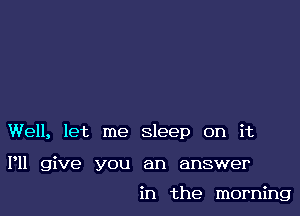 Well, let me sleep on it

P11 give you an answer

in the morning