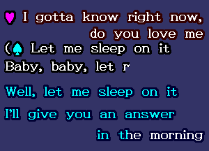 I gotta know right now,

do you love me
(Q Let me Sleep on it

Baby, baby, let 1'

Well, let me Sleep on it

P11 give you an answer

in the morning