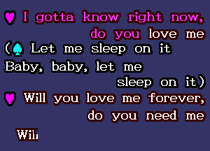 I gotta know right now,

do you love me
(Q Let me Sleep on it

Baby, baby, let me
Sleep on it)
Will you love me forever,

do you need me
Wih