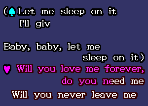 (Q Let me Sleep on it
P11 giv

Baby, baby, let me
Sleep on it)
Will you love me forever,

do you need me

Will you never leave me