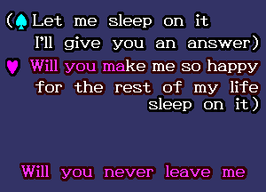 (Q Let me Sleep on it
P11 give you an answer)

Will you make me so happy

for the rest of my life
Sleep on it)

Will you never leave me