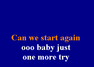 Can we start again
000 baby just
one more try