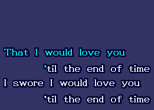 That I would love you

Itil the end of time

I swore I would love you

Itil the end of time