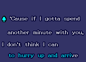 Q Cause if I gotta Spend

another minute with you,

I donIt think I can

to hurry up and arrive