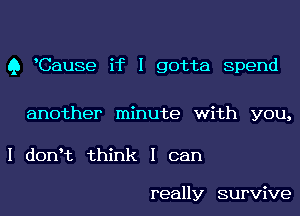 Q Cause if I gotta Spend

another minute with you,

I donIt think I can

really survive