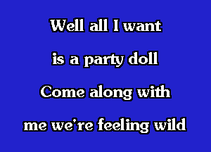 Well all lwant

is a party doll

Come along with

me we're feeling wild